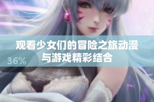 观看少女们的冒险之旅动漫与游戏精彩结合