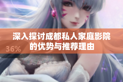 深入探讨成都私人家庭影院的优势与推荐理由