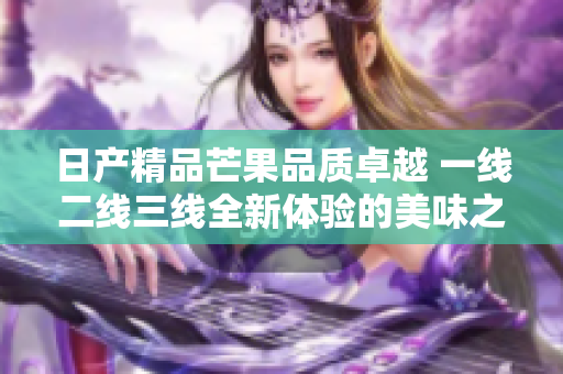 日产精品芒果品质卓越 一线二线三线全新体验的美味之旅