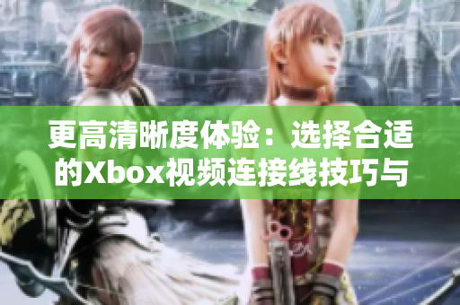 更高清晰度体验：选择合适的Xbox视频连接线技巧与推荐