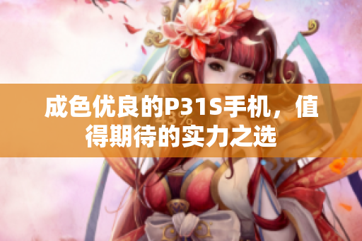 成色优良的P31S手机，值得期待的实力之选