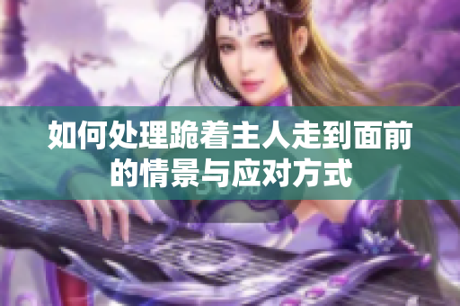 如何处理跪着主人走到面前的情景与应对方式