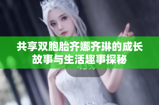 共享双胞胎齐娜齐琳的成长故事与生活趣事探秘