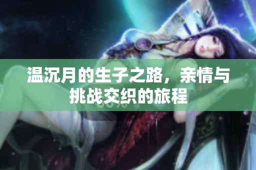 温沉月的生子之路，亲情与挑战交织的旅程