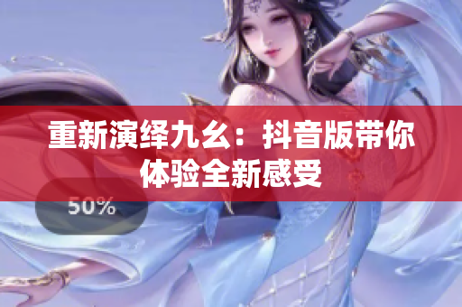 重新演绎九幺：抖音版带你体验全新感受