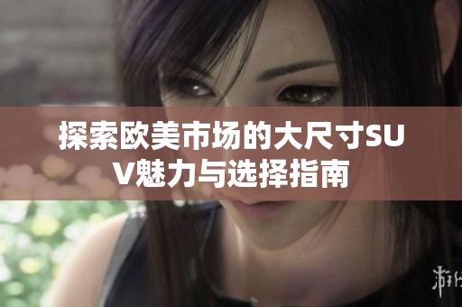 探索欧美市场的大尺寸SUV魅力与选择指南