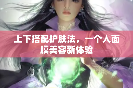 上下搭配护肤法，一个人面膜美容新体验