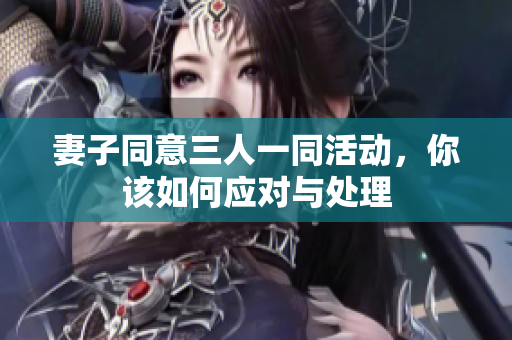 妻子同意三人一同活动，你该如何应对与处理