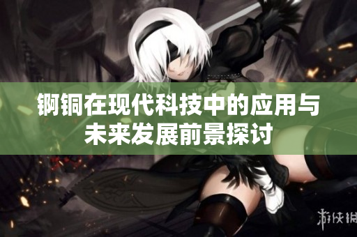 锕铜在现代科技中的应用与未来发展前景探讨