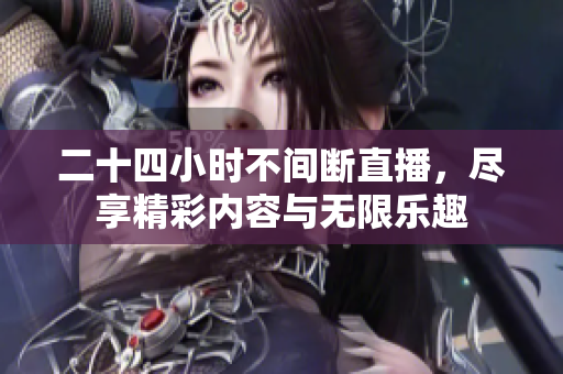 二十四小时不间断直播，尽享精彩内容与无限乐趣