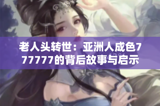 老人头转世：亚洲人成色777777的背后故事与启示