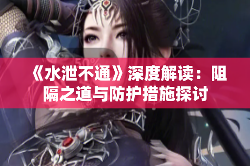 《水泄不通》深度解读：阻隔之道与防护措施探讨