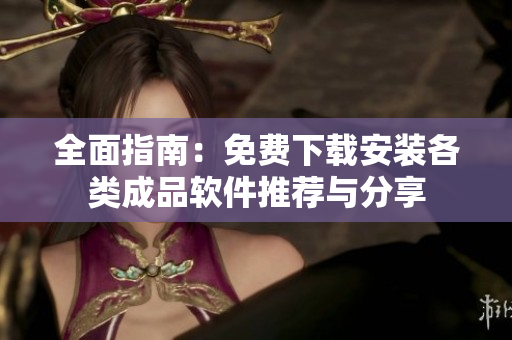 全面指南：免费下载安装各类成品软件推荐与分享