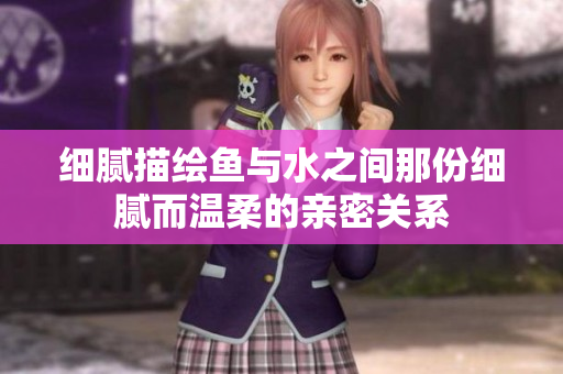 细腻描绘鱼与水之间那份细腻而温柔的亲密关系