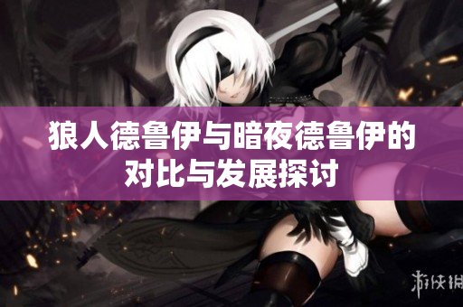 狼人德鲁伊与暗夜德鲁伊的对比与发展探讨