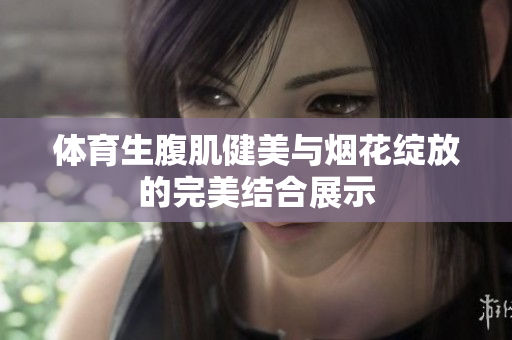 体育生腹肌健美与烟花绽放的完美结合展示