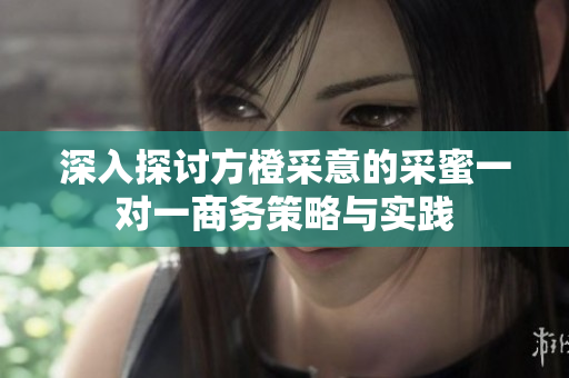 深入探讨方橙采意的采蜜一对一商务策略与实践