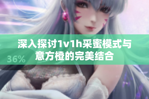 深入探讨1v1h采蜜模式与意方橙的完美结合