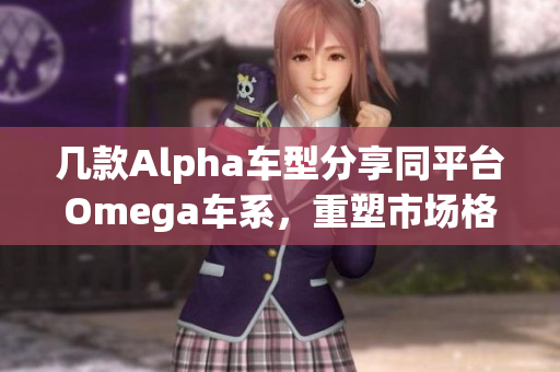 几款Alpha车型分享同平台Omega车系，重塑市场格局