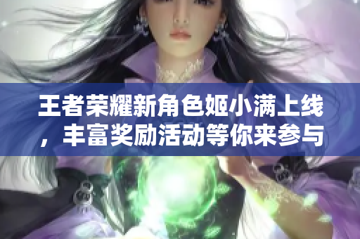 王者荣耀新角色姬小满上线，丰富奖励活动等你来参与