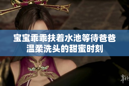 宝宝乖乖扶着水池等待爸爸温柔洗头的甜蜜时刻