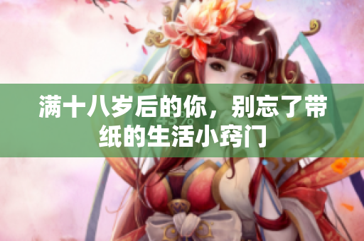 满十八岁后的你，别忘了带纸的生活小窍门