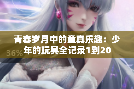 青春岁月中的童真乐趣：少年的玩具全记录1到20