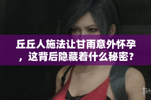 丘丘人施法让甘雨意外怀孕，这背后隐藏着什么秘密？
