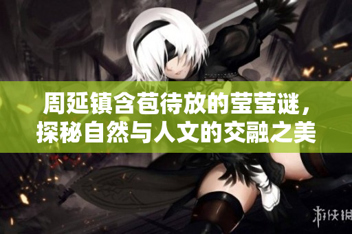 周延镇含苞待放的莹莹谜，探秘自然与人文的交融之美