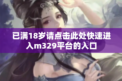 已满18岁请点击此处快速进入m329平台的入口