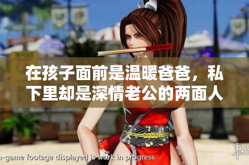 在孩子面前是温暖爸爸，私下里却是深情老公的两面人生