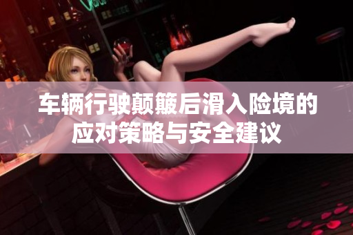 车辆行驶颠簸后滑入险境的应对策略与安全建议