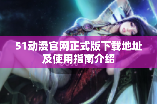 51动漫官网正式版下载地址及使用指南介绍