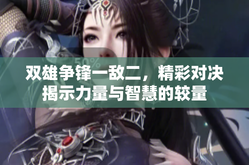 双雄争锋一敌二，精彩对决揭示力量与智慧的较量