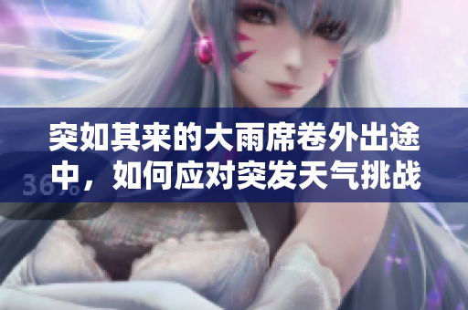 突如其来的大雨席卷外出途中，如何应对突发天气挑战