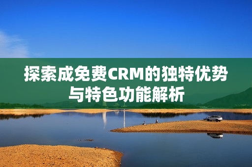 探索成免费CRM的独特优势与特色功能解析
