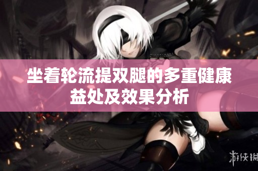 坐着轮流提双腿的多重健康益处及效果分析