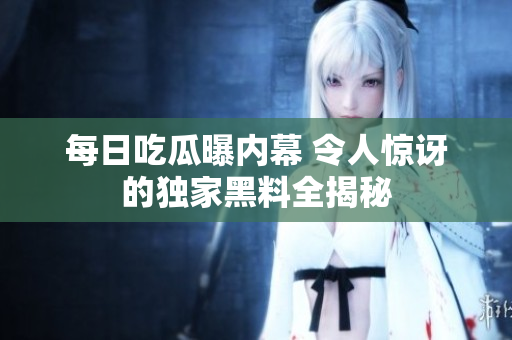 每日吃瓜曝内幕 令人惊讶的独家黑料全揭秘