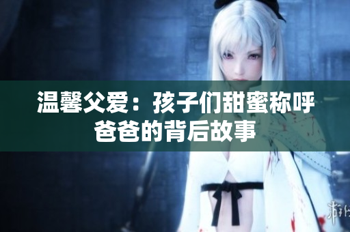 温馨父爱：孩子们甜蜜称呼爸爸的背后故事
