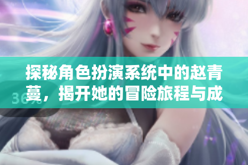 探秘角色扮演系统中的赵青蔓，揭开她的冒险旅程与成长故事