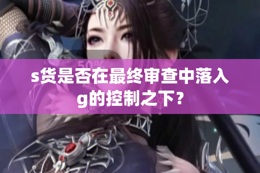 s货是否在最终审查中落入g的控制之下？