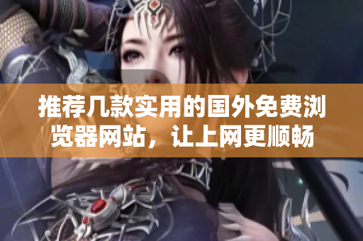 推荐几款实用的国外免费浏览器网站，让上网更顺畅