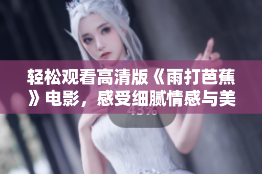 轻松观看高清版《雨打芭蕉》电影，感受细腻情感与美好场景