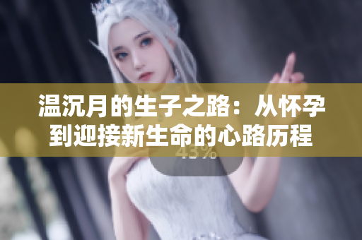 温沉月的生子之路：从怀孕到迎接新生命的心路历程