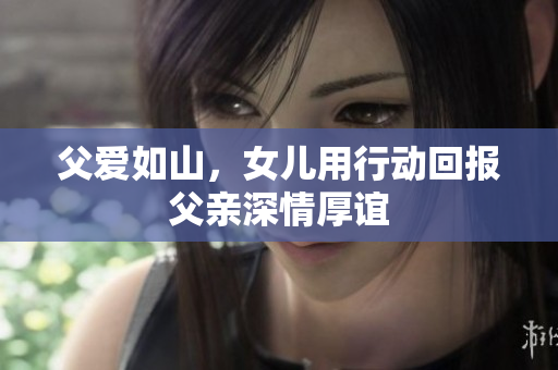 父爱如山，女儿用行动回报父亲深情厚谊