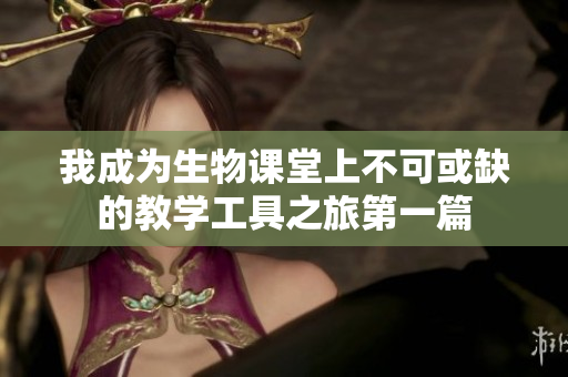 我成为生物课堂上不可或缺的教学工具之旅第一篇