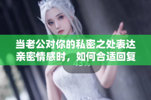 当老公对你的私密之处表达亲密情感时，如何合适回复？