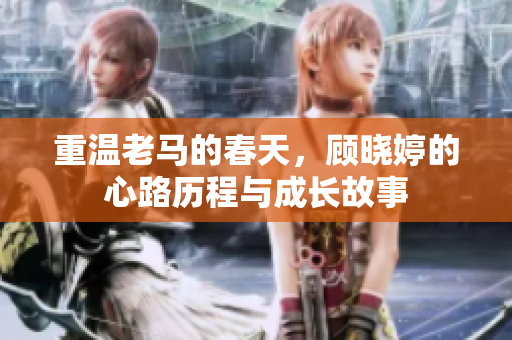 重温老马的春天，顾晓婷的心路历程与成长故事