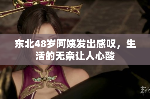 东北48岁阿姨发出感叹，生活的无奈让人心酸