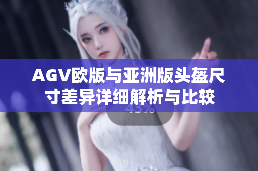 AGV欧版与亚洲版头盔尺寸差异详细解析与比较